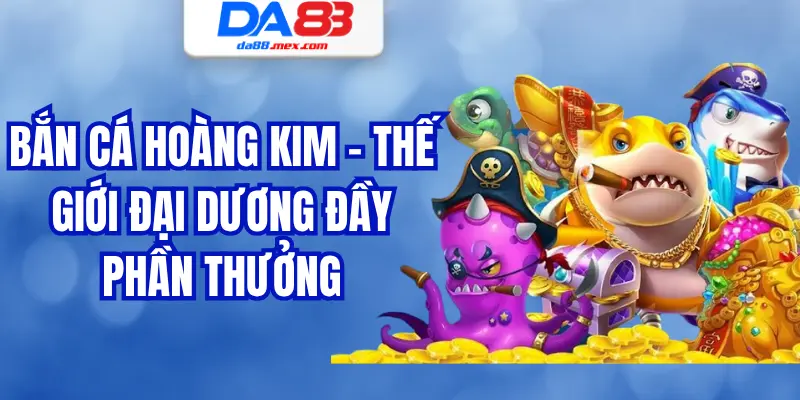 Bắn Cá Hoàng Kim – Thế Giới Đại Dương Đầy Phần Thưởng